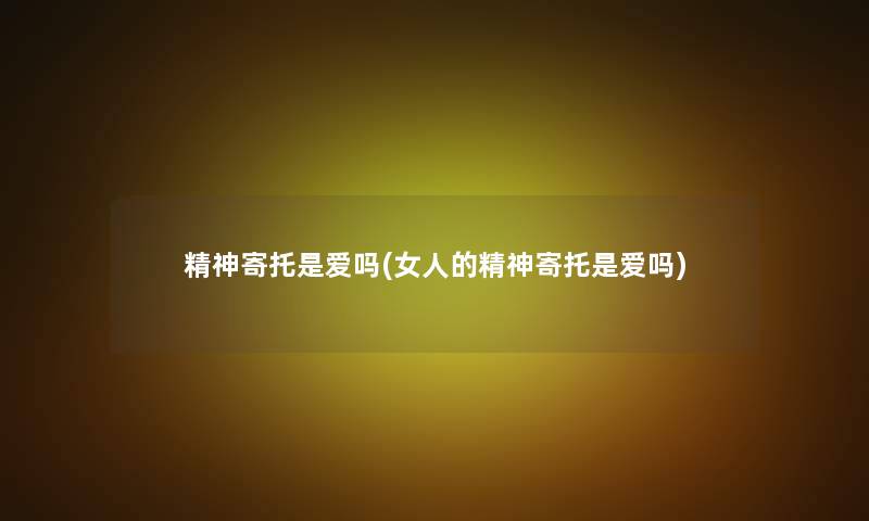 精神寄托是爱吗(女人的精神寄托是爱吗)