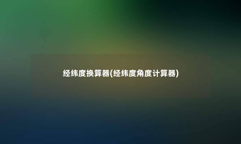 经纬度换算器(经纬度角度计算器)