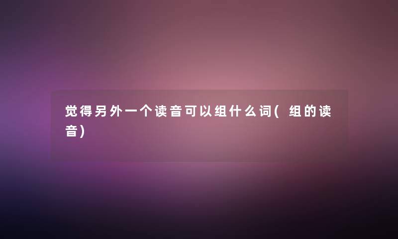 觉得一方面一个读音可以组什么词(组的读音)