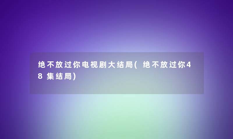 绝不放过你电视剧大结局(绝不放过你48集结局)