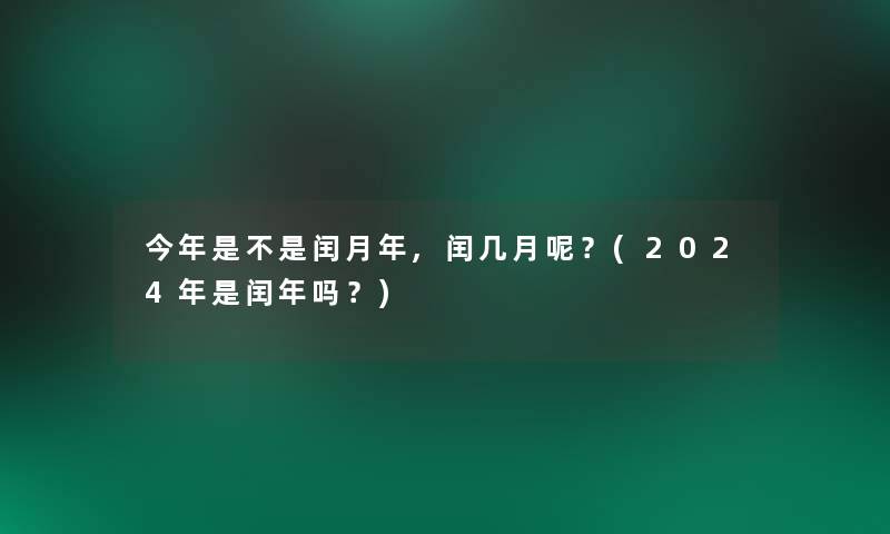 今年是不是闰月年,闰几月呢？(2024年是闰年吗？)