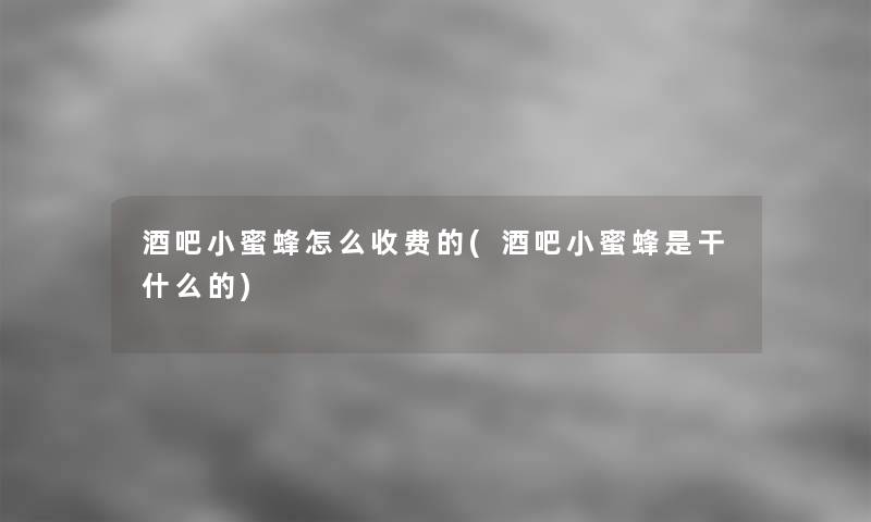 酒吧小蜜蜂怎么收费的(酒吧小蜜蜂是干什么的)
