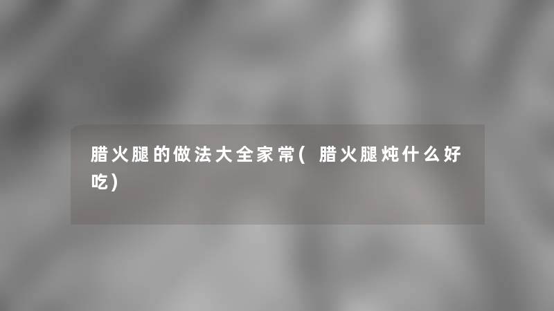 腊火腿的做法大全家常(腊火腿炖什么好吃)