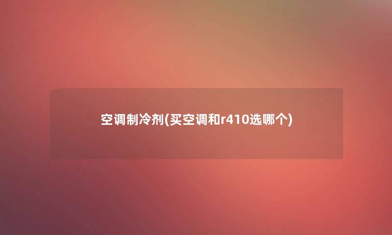 空调制冷剂(买空调和r410选哪个)