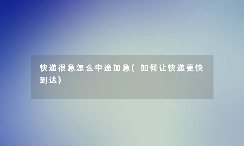 快递很急怎么中途加急(如何让快递更快到达)