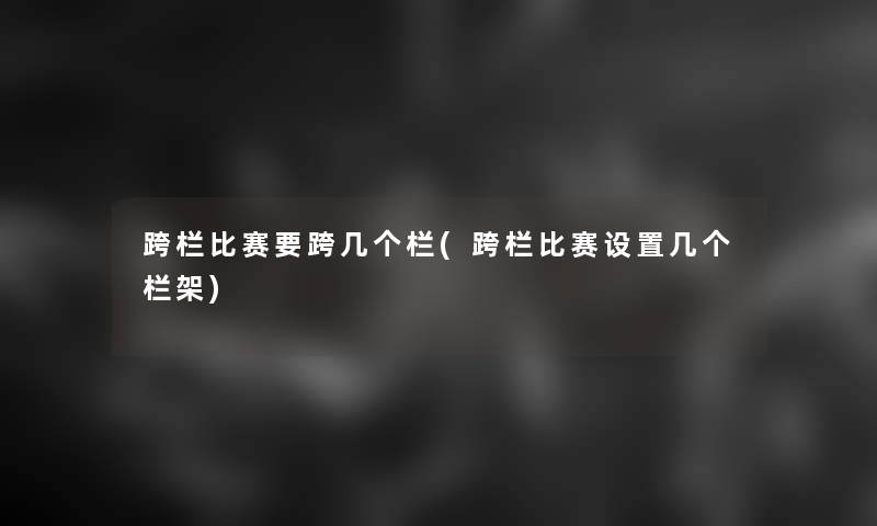 跨栏比赛要跨几个栏(跨栏比赛设置几个栏架)