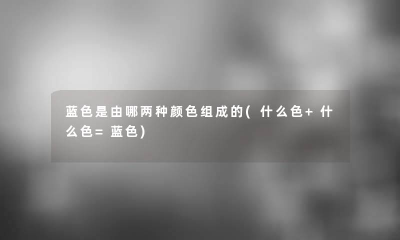 蓝色是由哪两种颜色组成的(什么色+什么色=蓝色)