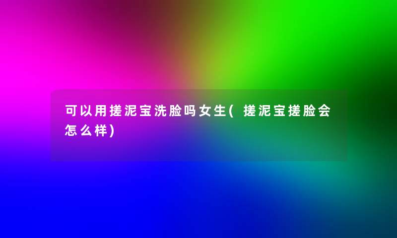 可以用搓泥宝洗脸吗女生(搓泥宝搓脸会怎么样)