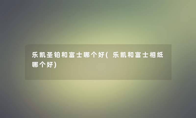 乐凯圣铂和富士哪个好(乐凯和富士相纸哪个好)