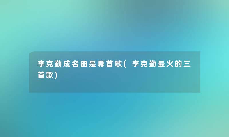 李克勤成名曲是哪首歌(李克勤火的三首歌)