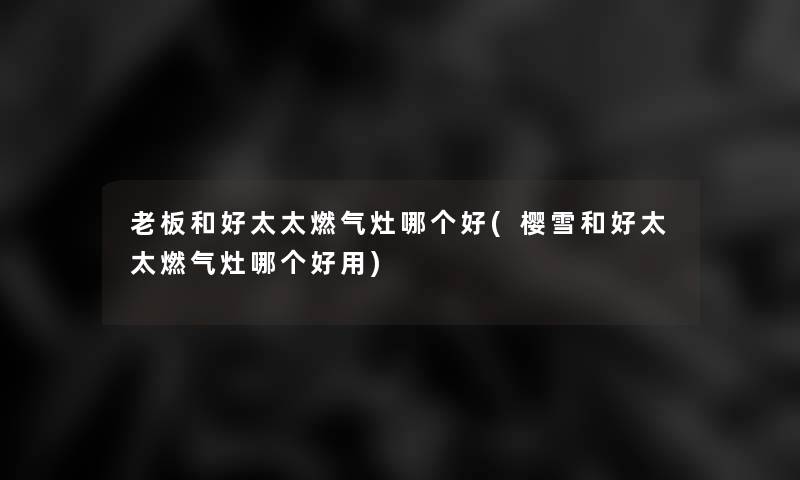 老板和好太太燃气灶哪个好(樱雪和好太太燃气灶哪个好用)