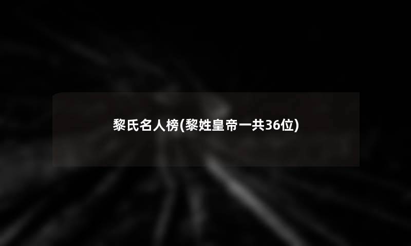 黎氏名人榜(黎姓皇帝一共36位)