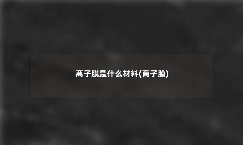 离子膜是什么材料(离子膜)