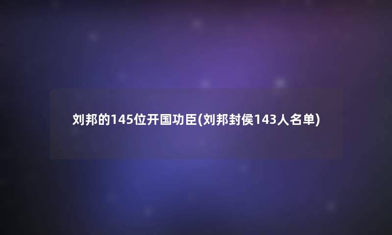 刘邦的145位开国功臣(刘邦封侯143人名单)