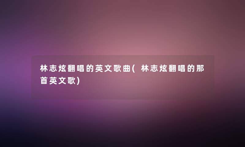 林志炫翻唱的英文歌曲(林志炫翻唱的那首英文歌)
