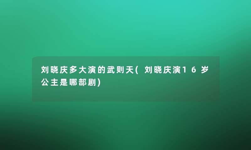 刘晓庆多大演的武则天(刘晓庆演16岁公主是哪部剧)