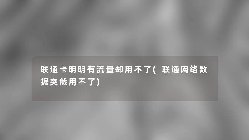 联通卡明明有流量却用不了(联通网络数据突然用不了)
