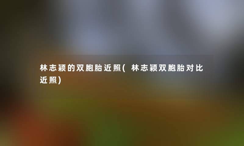 林志颖的双胞胎近照(林志颖双胞胎对比近照)