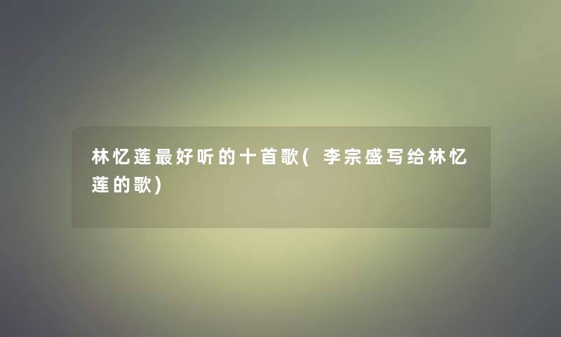 林忆莲好听的十首歌(李宗盛写给林忆莲的歌)