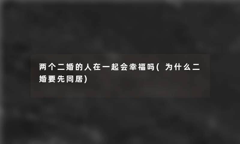 两个二婚的人在一起会幸福吗(为什么二婚要先同居)