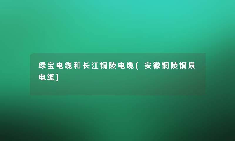 绿宝电缆和长江铜陵电缆(安徽铜陵铜泉电缆)