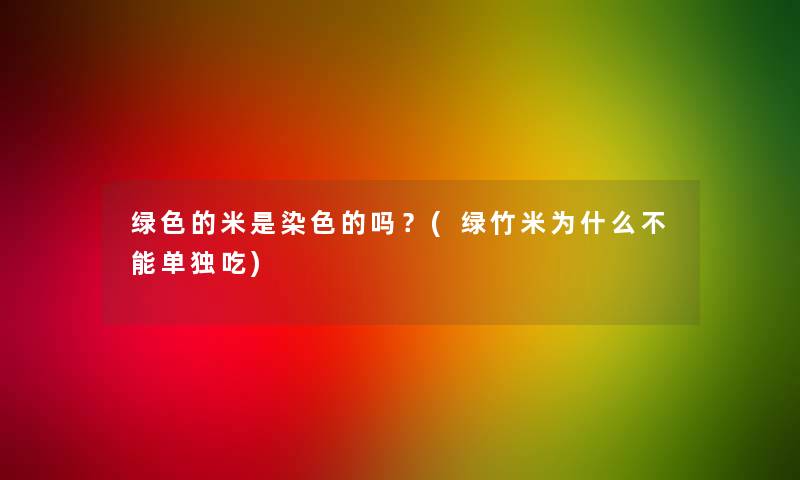 绿色的米是染色的吗？(绿竹米为什么不能单独吃)