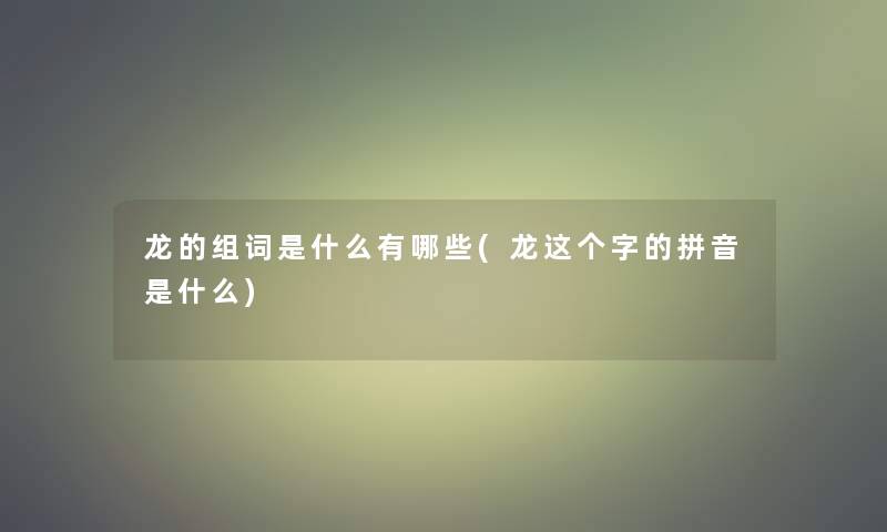 龙的组词是什么有哪些(龙这个字的拼音是什么)