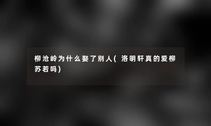 柳沧岭为什么娶了别人(洛明轩真的爱柳苏若吗)