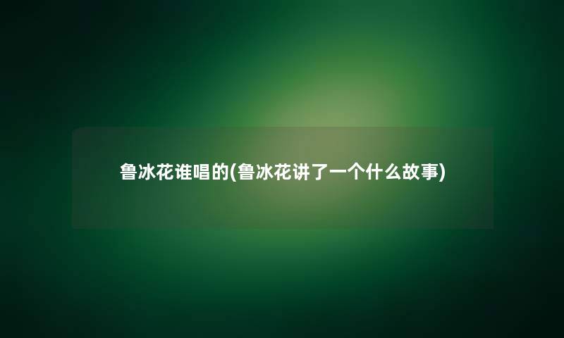 鲁冰花谁唱的(鲁冰花讲了一个什么故事)
