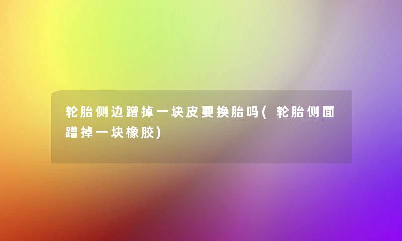 轮胎侧边蹭掉一块皮要换胎吗(轮胎侧面蹭掉一块橡胶)