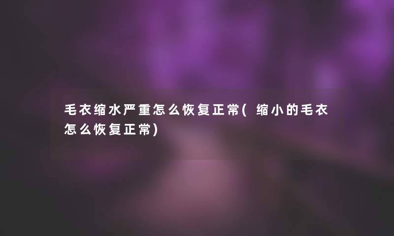 毛衣缩水严重怎么恢复正常(缩小的毛衣怎么恢复正常)