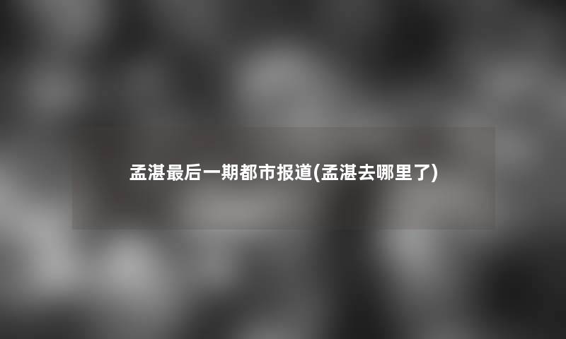 孟湛后一期都市报道(孟湛去哪里了)