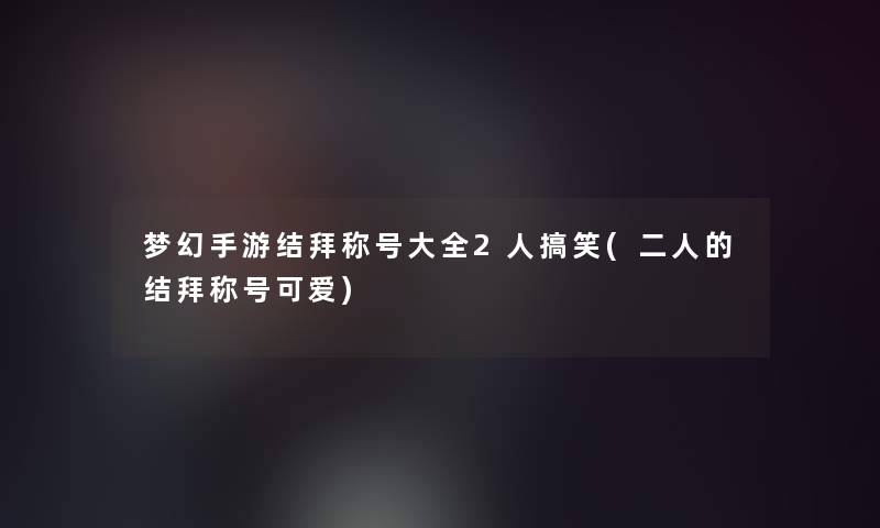 梦幻手游结拜称号大全2人搞笑(二人的结拜称号可爱)