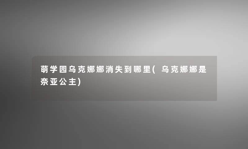 萌学园乌克娜娜消失到哪里(乌克娜娜是奈亚公主)