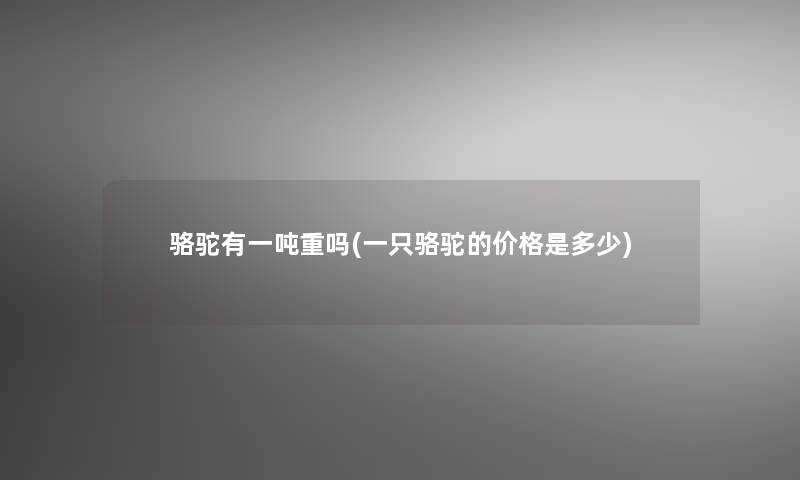 骆驼有一吨重吗(一只骆驼的价格是多少)
