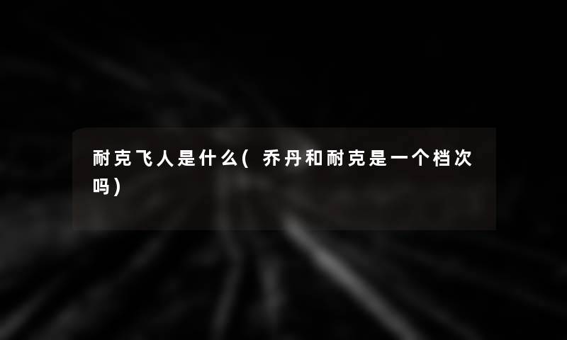 耐克飞人是什么(乔丹和耐克是一个档次吗)