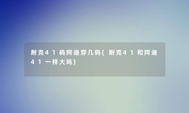 耐克41码阿迪穿几码(耐克41和阿迪41一样大吗)