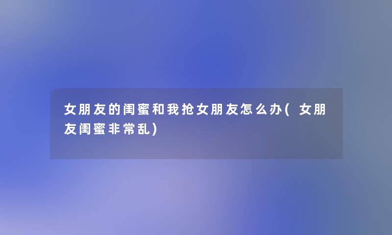 女朋友的闺蜜和我抢女朋友怎么办(女朋友闺蜜非常乱)