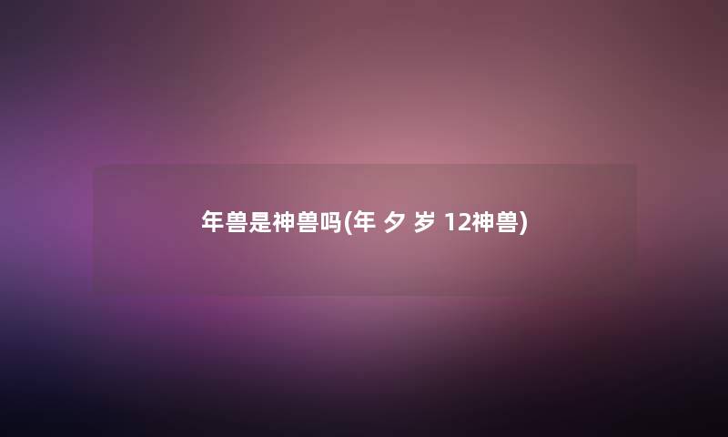年兽是神兽吗(年 夕 岁 12神兽)