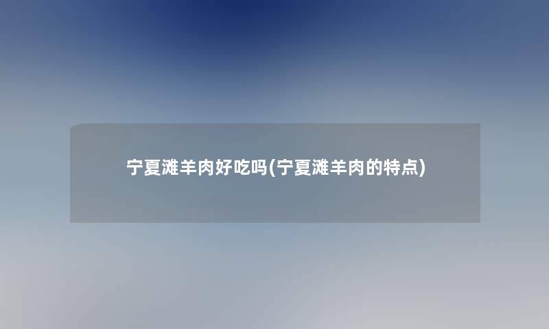 宁夏滩羊肉好吃吗(宁夏滩羊肉的特点)