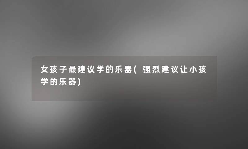 女孩子建议学的乐器(强烈建议让小孩学的乐器)