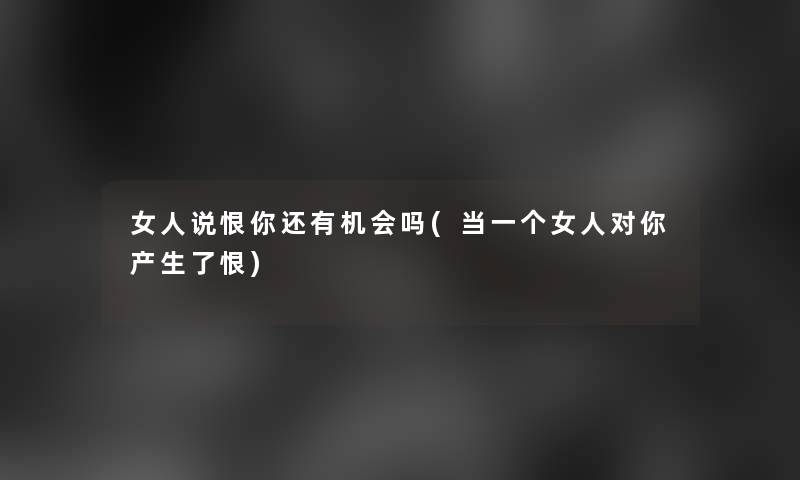 女人说恨你还有机会吗(当一个女人对你产生了恨)