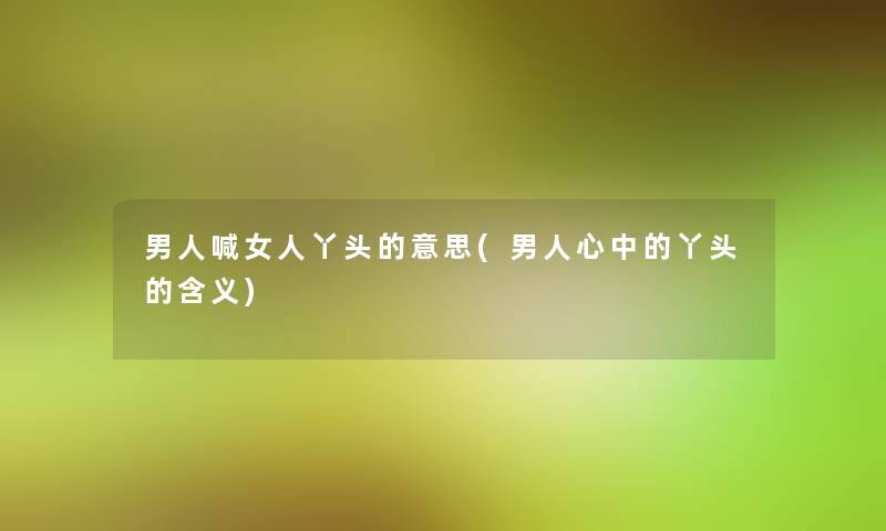 男人喊女人丫头的意思(男人心中的丫头的含义)