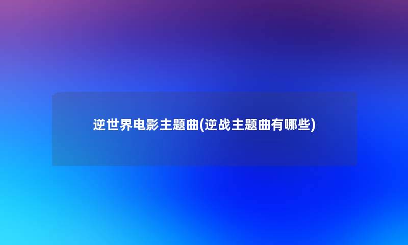 逆世界电影主题曲(逆战主题曲有哪些)