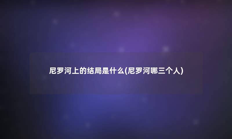 尼罗河上的结局是什么(尼罗河哪三个人)