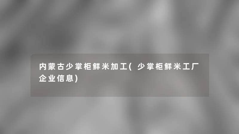 内蒙古少掌柜鲜米加工(少掌柜鲜米工厂企业信息)