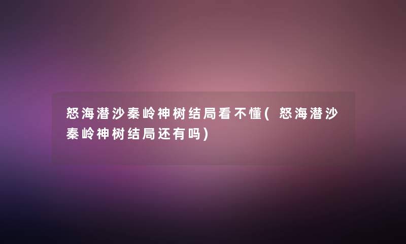 怒海潜沙秦岭神树结局看不懂(怒海潜沙秦岭神树结局还有吗)