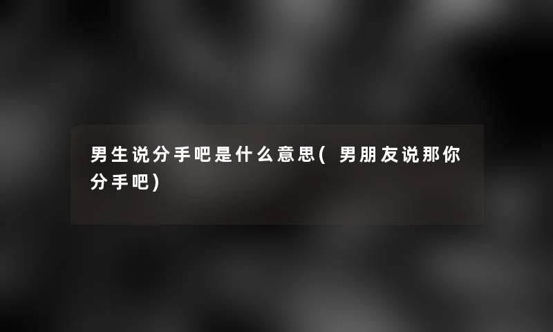 男生说分手吧是什么意思(男朋友说那你分手吧)