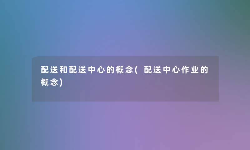 配送和配送中心的概念(配送中心作业的概念)