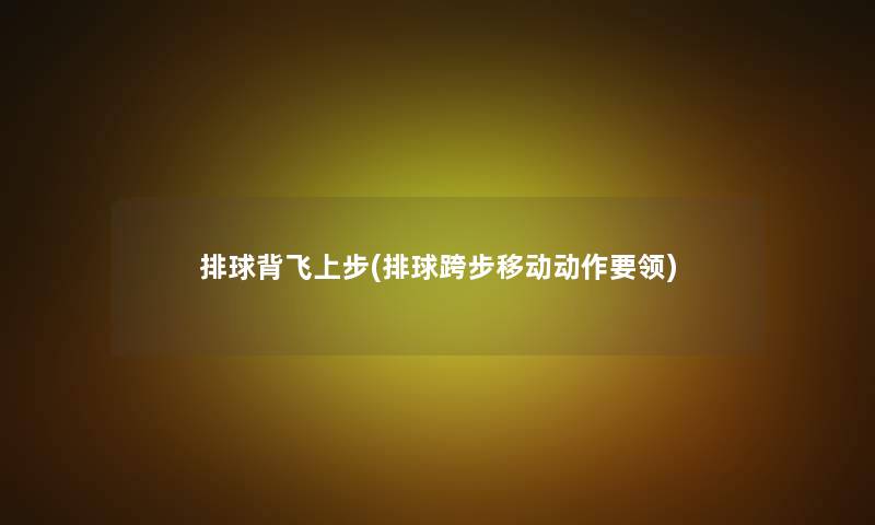 排球背飞上步(排球跨步移动动作要领)